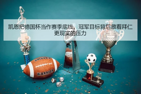 凯恩把德国杯当作赛季底线，冠军目标背后藏着拜仁更现实的压力