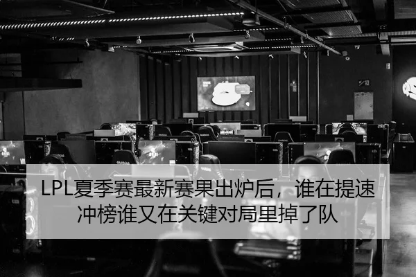 LPL夏季赛最新赛果出炉后，谁在提速冲榜谁又在关键对局里掉了队（cctv）