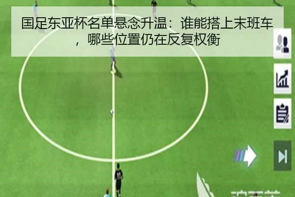 国足东亚杯名单悬念升温：谁能搭上末班车，哪些位置仍在反复权衡 | cctv